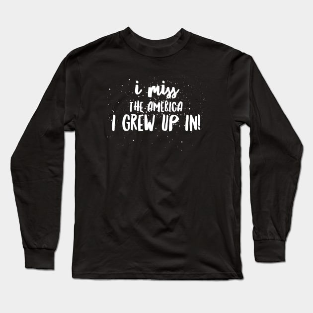 I Miss the AMERICA I GREW UP IN!!! Long Sleeve T-Shirt by JustSayin'Patti'sShirtStore